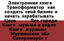 Электронная книга «Трансформатор» как создать свой бизнес и начать зарабатывать › Цена ­ 100 - Все города Книги, музыка и видео » Книги, журналы   . Мурманская обл.,Североморск г.